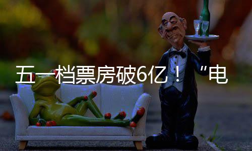 五一房破新活档票电影激活假日经济力6亿