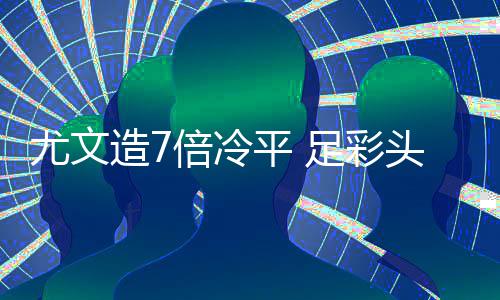 1万万滚平 倍冷造7足彩9注头奖清存被尤文